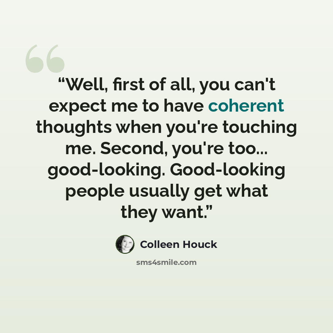 “Well, first of all, you can't expect me to have coherent thoughts when you're touching me. Second, you're too... good-looking. Good-looking people usually get what they want.” quote by Colleen Houck