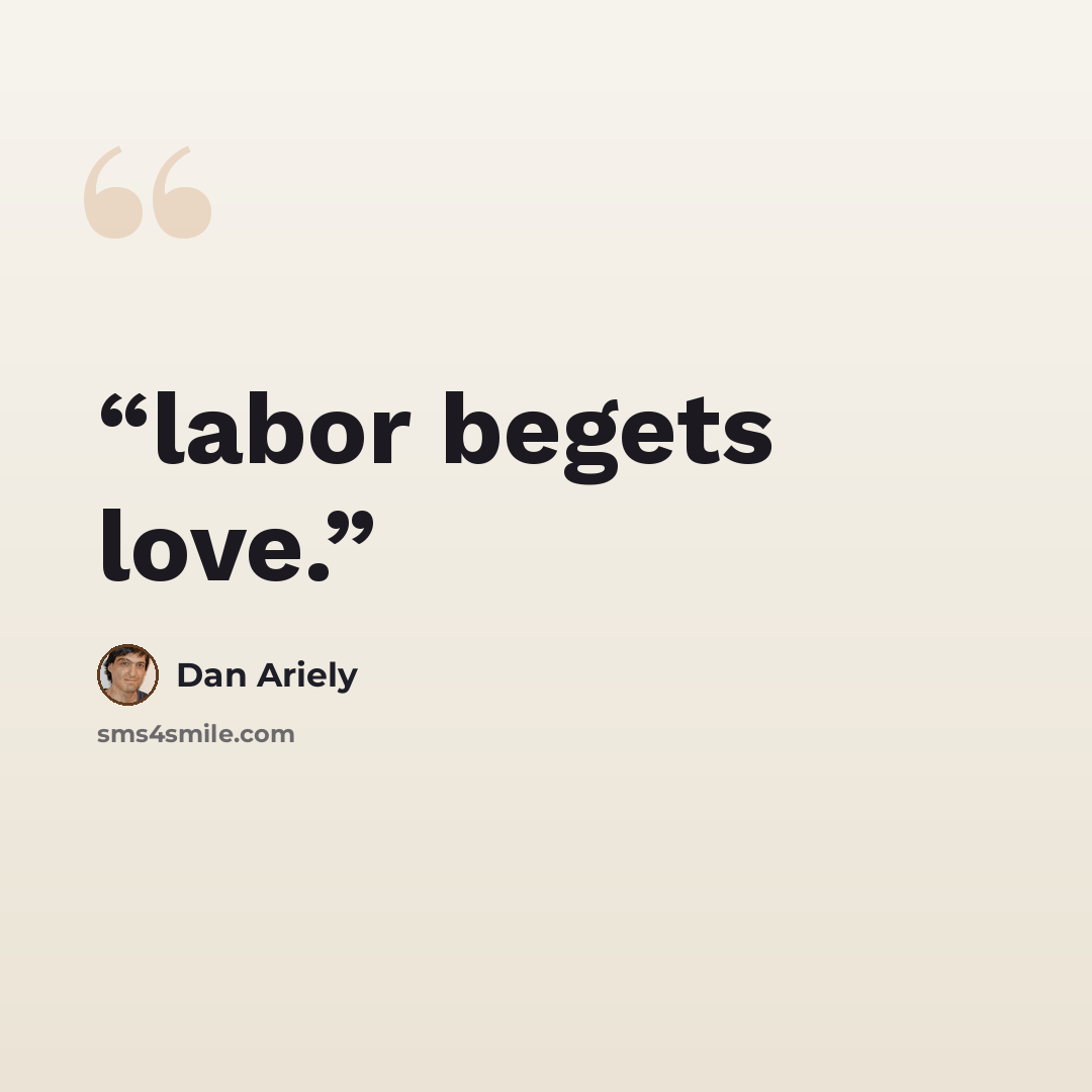 “labor begets love.” quote by Dan Ariely