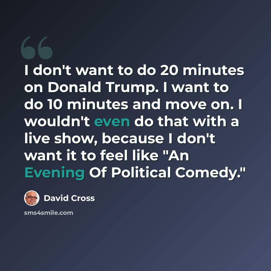 “I don't want to do 20 minutes on Donald Trump. I want to do 10 minutes and move on. I wouldn't even do that with a live show, because I don't want it to feel like "An Evening Of Political Comedy."” quote by David Cross