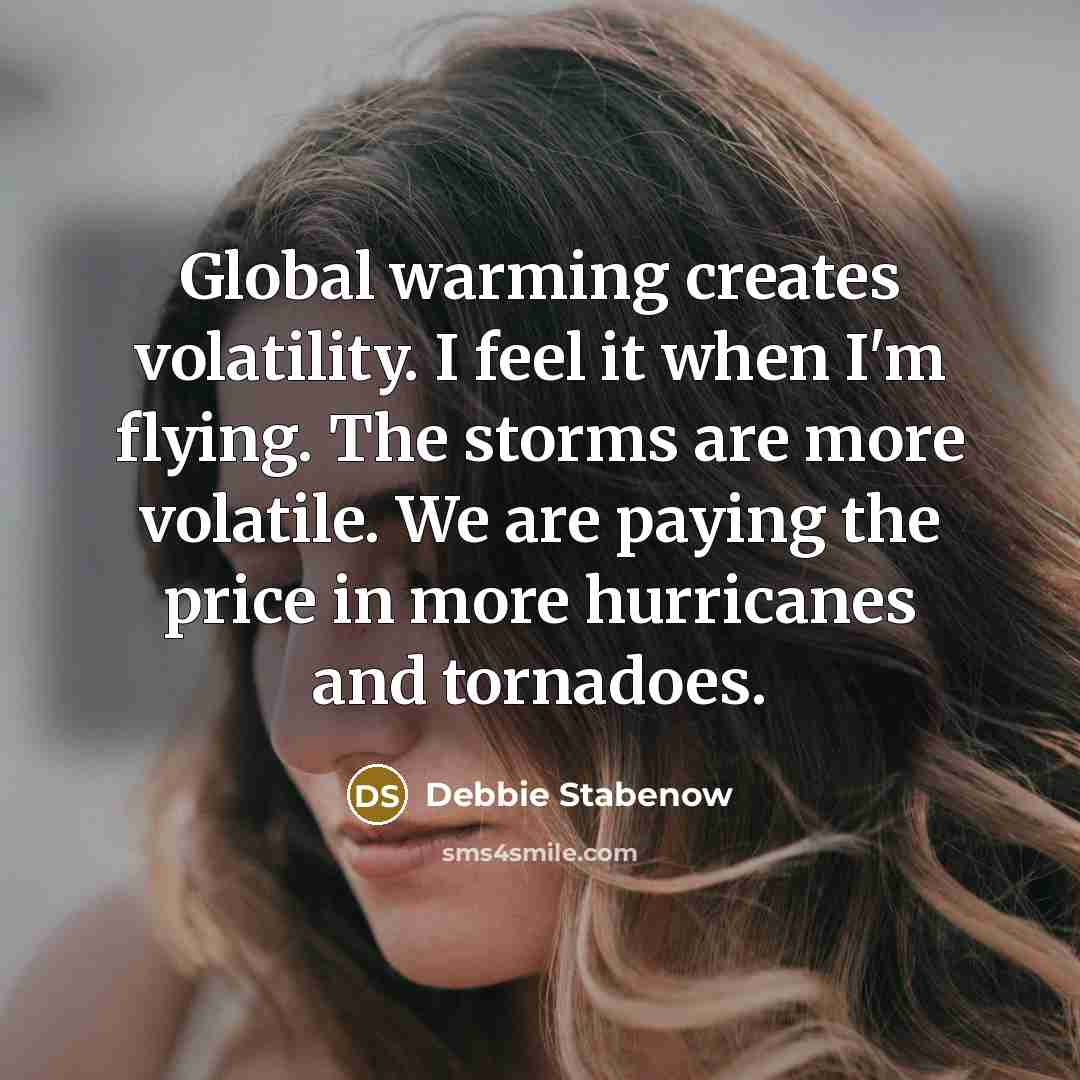 “Global warming creates volatility. I feel it when I'm flying. The storms are more volatile. We are paying the price in more hurricanes and tornadoes.” quote by Debbie Stabenow