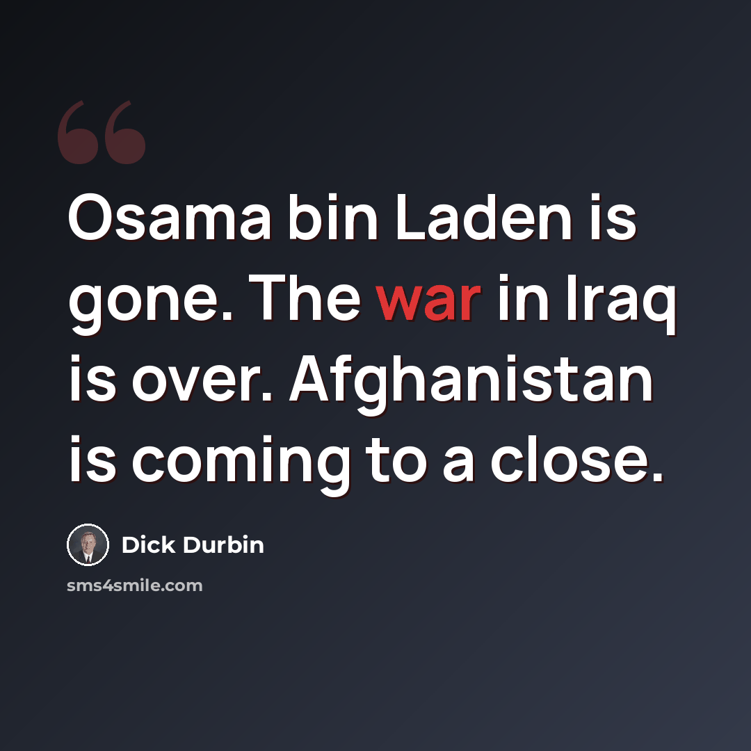 “Osama bin Laden is gone. The war in Iraq is over. Afghanistan is coming to a close.” quote by Dick Durbin