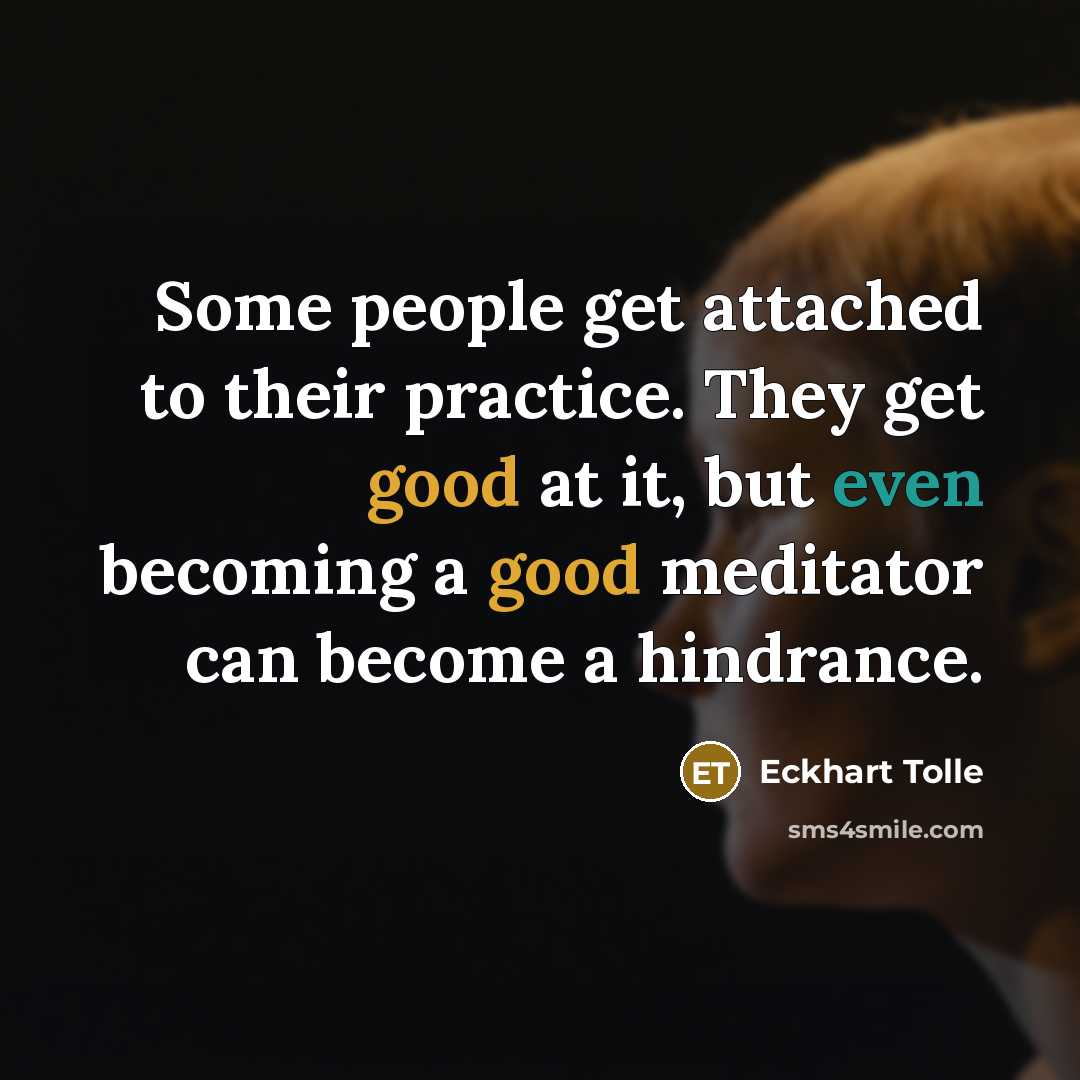 “Some people get attached to their practice. They get good at it, but even becoming a good meditator can become a hindrance.” quote by Eckhart Tolle
