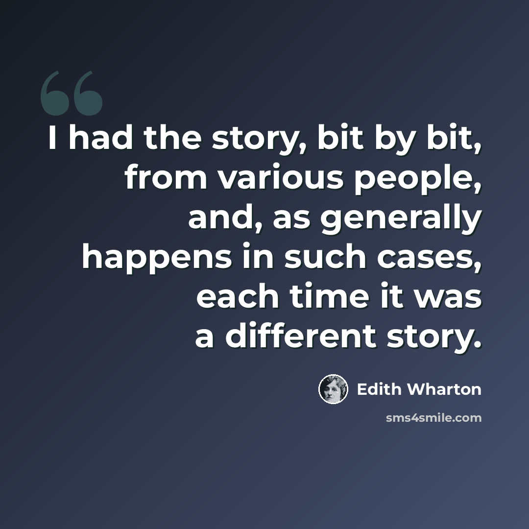 “I had the story, bit by bit, from various people, and, as generally happens in such cases, each time it was a different story.” quote by Edith Wharton