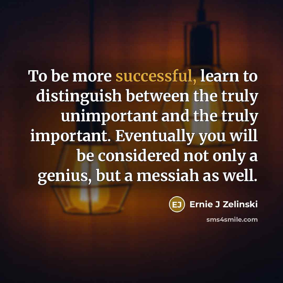 “To be more successful, learn to distinguish between the truly unimportant and the truly important. Eventually you will be considered not only a genius, but a messiah as well.” quote by Ernie J Zelinski