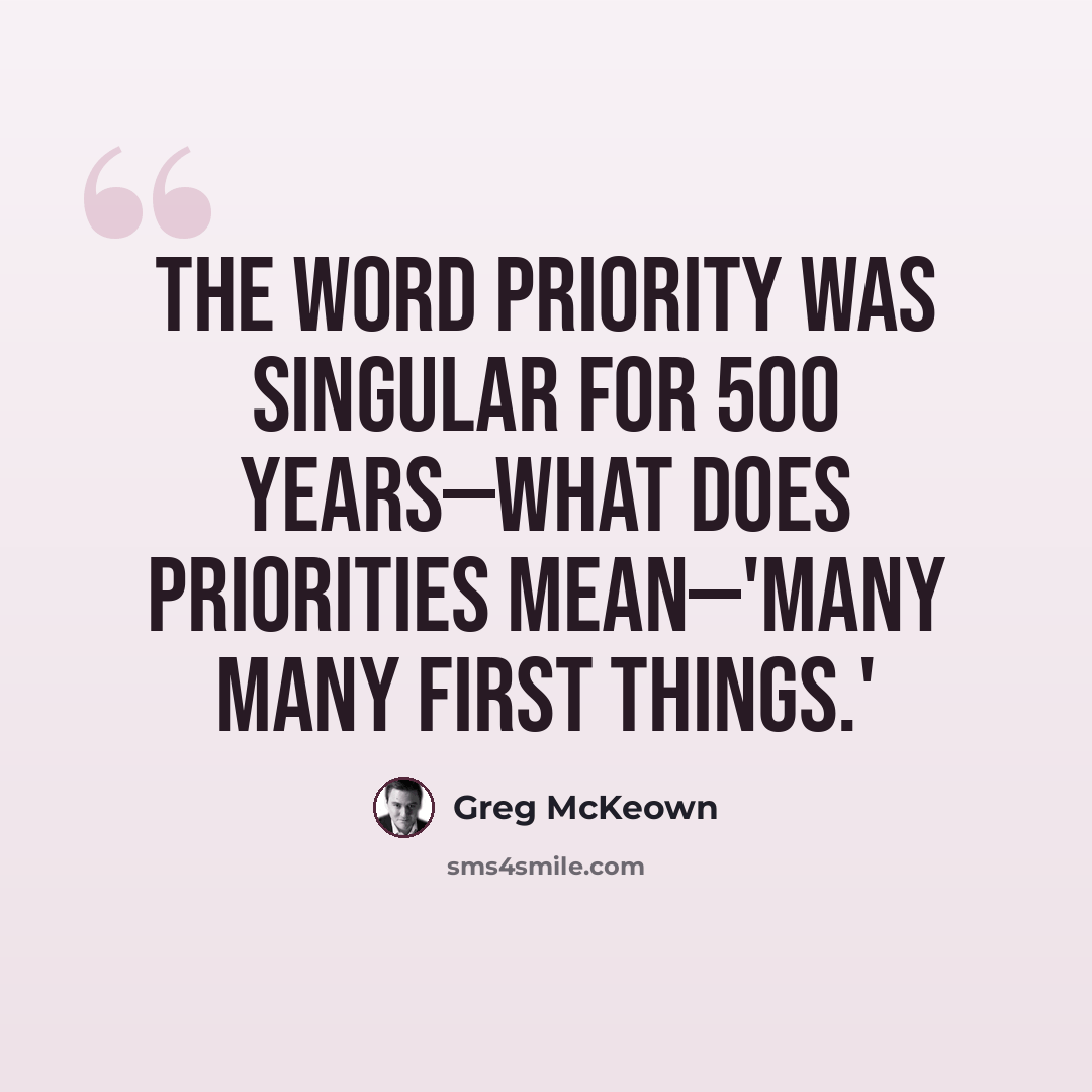 “The word priority was singular for 500 years—what does priorities mean—'many many first things.'” quote by Greg McKeown