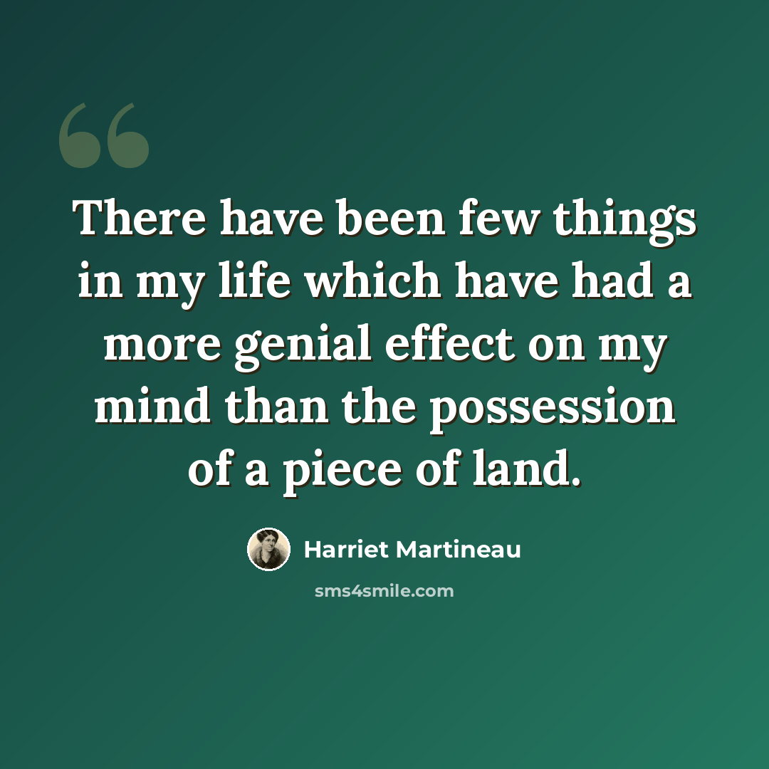 “There have been few things in my life which have had a more genial effect on my mind than the possession of a piece of land.” quote by Harriet Martineau