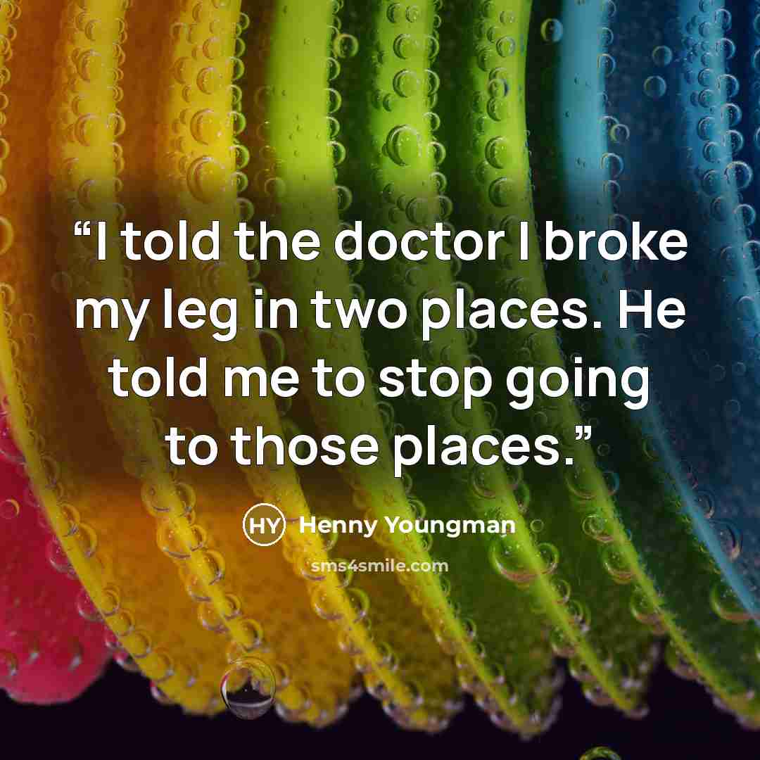 “I told the doctor I broke my leg in two places. He told me to stop going to those places.” quote by Henny Youngman