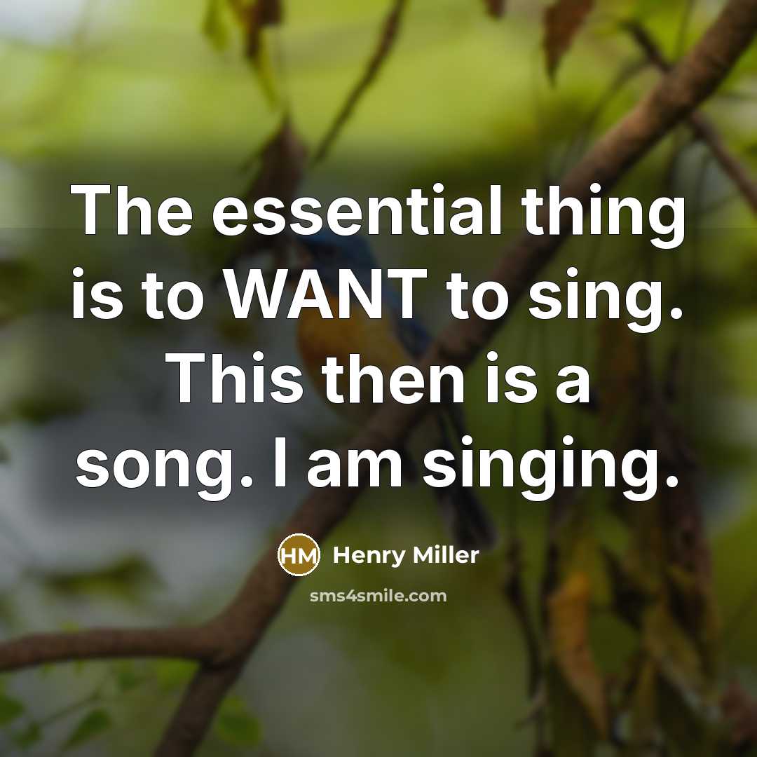 “The essential thing is to WANT to sing. This then is a song. I am singing.” quote by Henry Miller