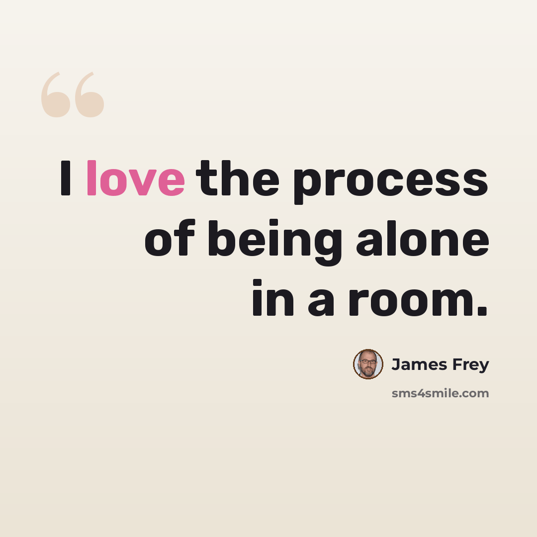 “I love the process of being alone in a room.” quote by James Frey