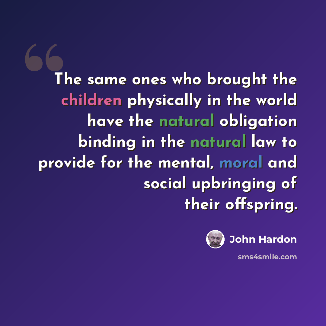 “The same ones who brought the children physically in the world have the natural obligation binding in the natural law to provide for the mental, moral and social upbringing of their offspring.” quote by John Hardon