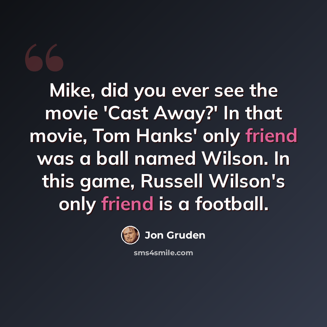 “Mike, did you ever see the movie 'Cast Away?' In that movie, Tom Hanks' only friend was a ball named Wilson. In this game, Russell Wilson's only friend is a football.” quote by Jon Gruden
