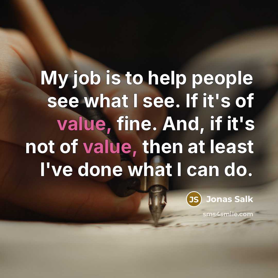 “My job is to help people see what I see. If it's of value, fine. And, if it's not of value, then at least I've done what I can do.” quote by Jonas Salk