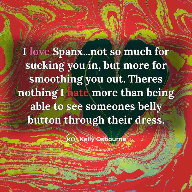 “I love Spanx...not so much for sucking you in, but more for smoothing you out. Theres nothing I hate more than being able to see someones belly button through their dress.” quote by Kelly Osbourne