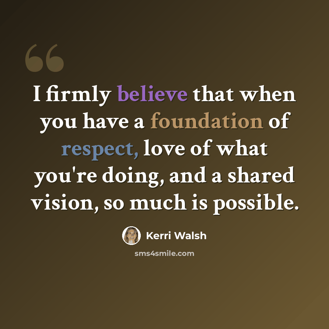“I firmly believe that when you have a foundation of respect, love of what you're doing, and a shared vision, so much is possible.” quote by Kerri Walsh