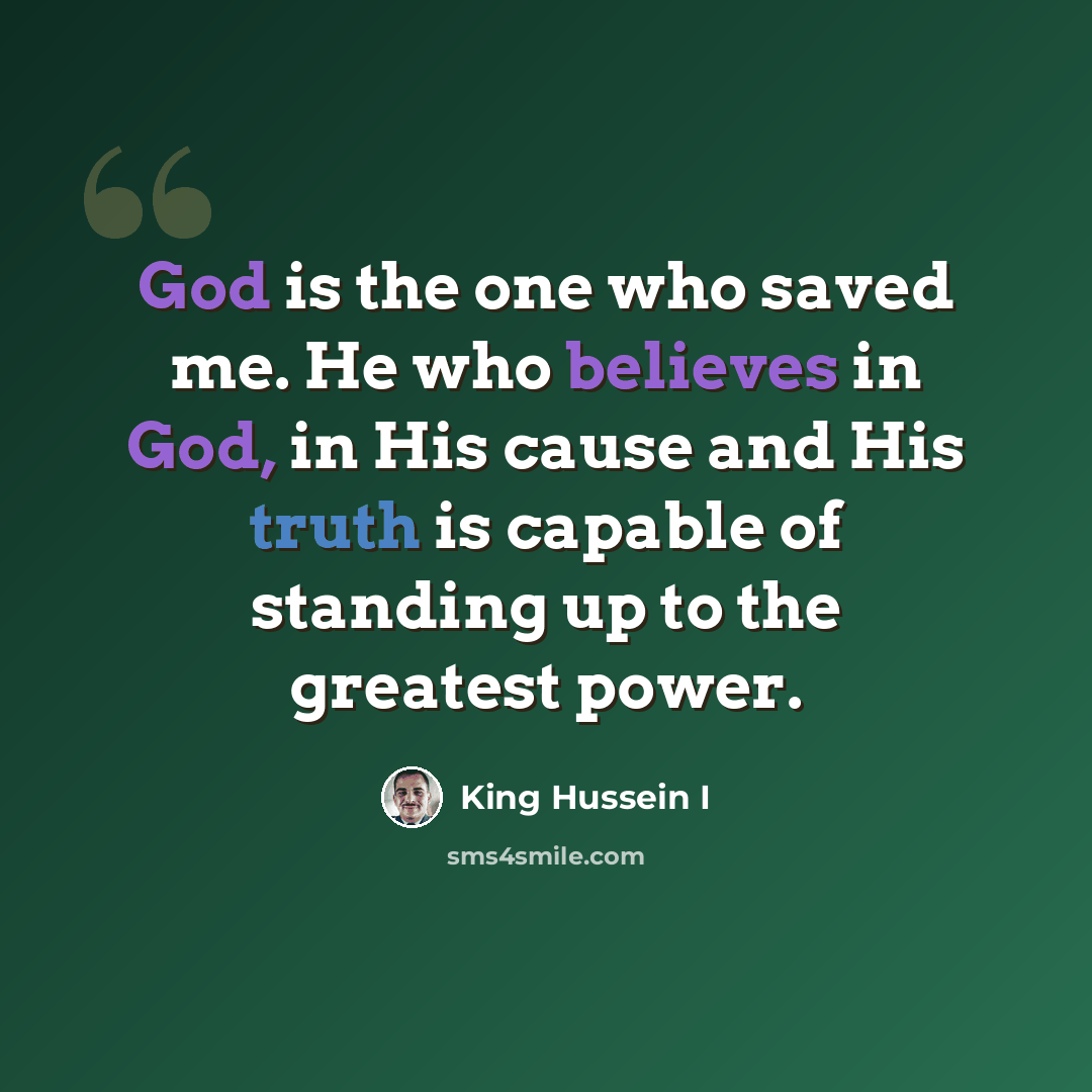 “God is the one who saved me. He who believes in God, in His cause and His truth is capable of standing up to the greatest power.” quote by King Hussein I