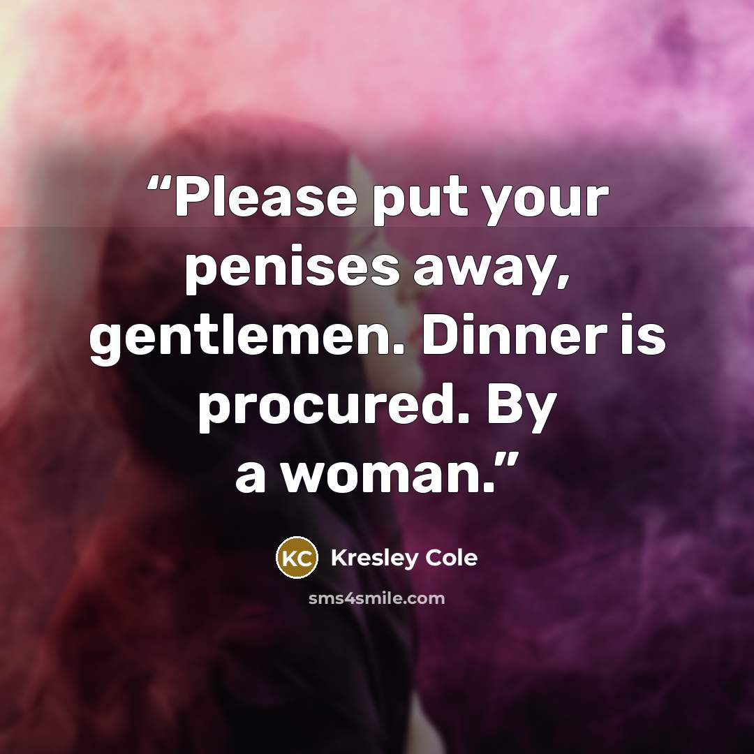 “Please put your penises away, gentlemen. Dinner is procured. By a woman.” quote by Kresley Cole