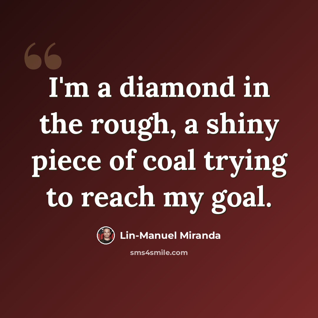 “I'm a diamond in the rough, a shiny piece of coal trying to reach my goal.” quote by Lin-Manuel Miranda
