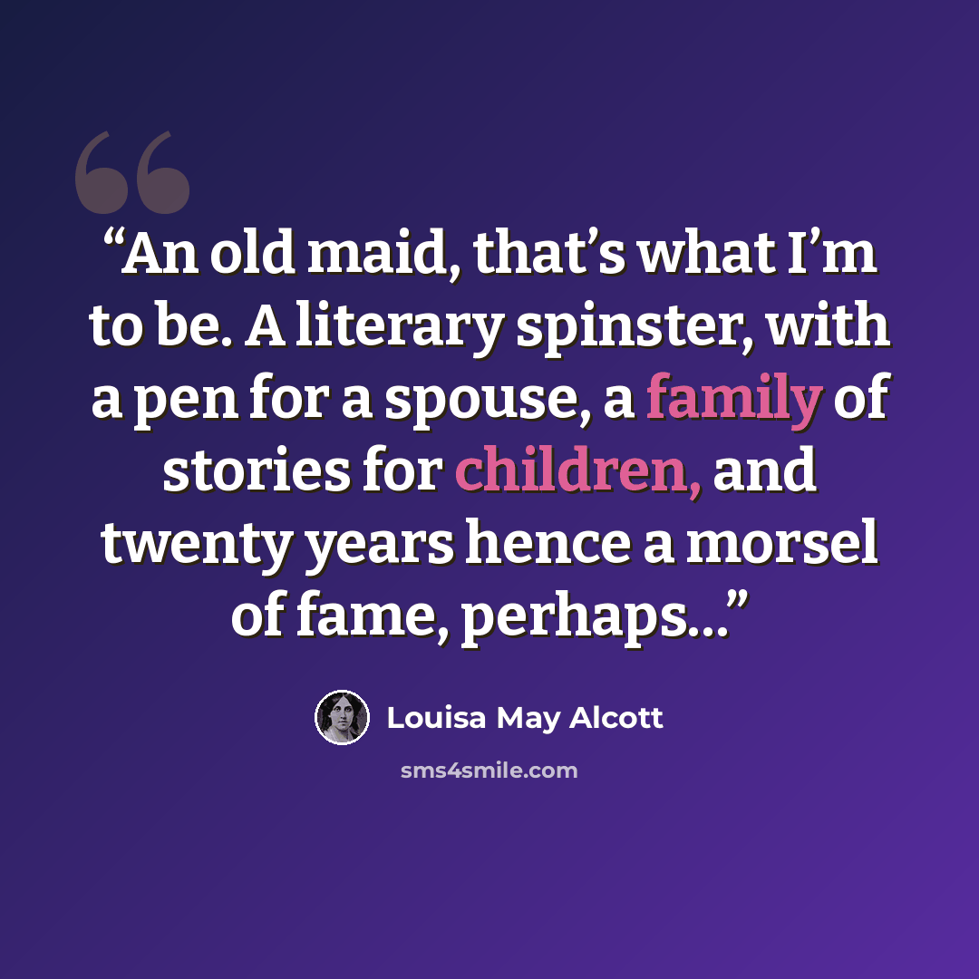 “An old maid, that’s what I’m to be. A literary spinster, with a pen for a spouse, a family of stories for children, and twenty years hence a morsel of fame, perhaps…” quote by Louisa May Alcott