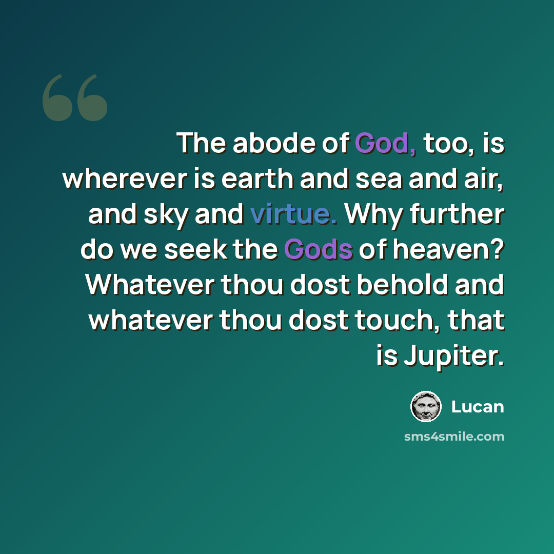 “The abode of God, too, is wherever is earth and sea and air, and sky and virtue. Why further do we seek the Gods of heaven? Whatever thou dost behold and whatever thou dost touch, that is Jupiter.” quote by Lucan
