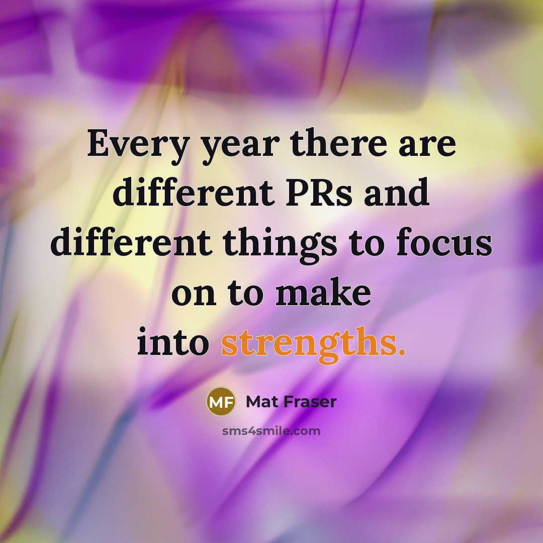 “Every year there are different PRs and different things to focus on to make into strengths.” quote by Mat Fraser
