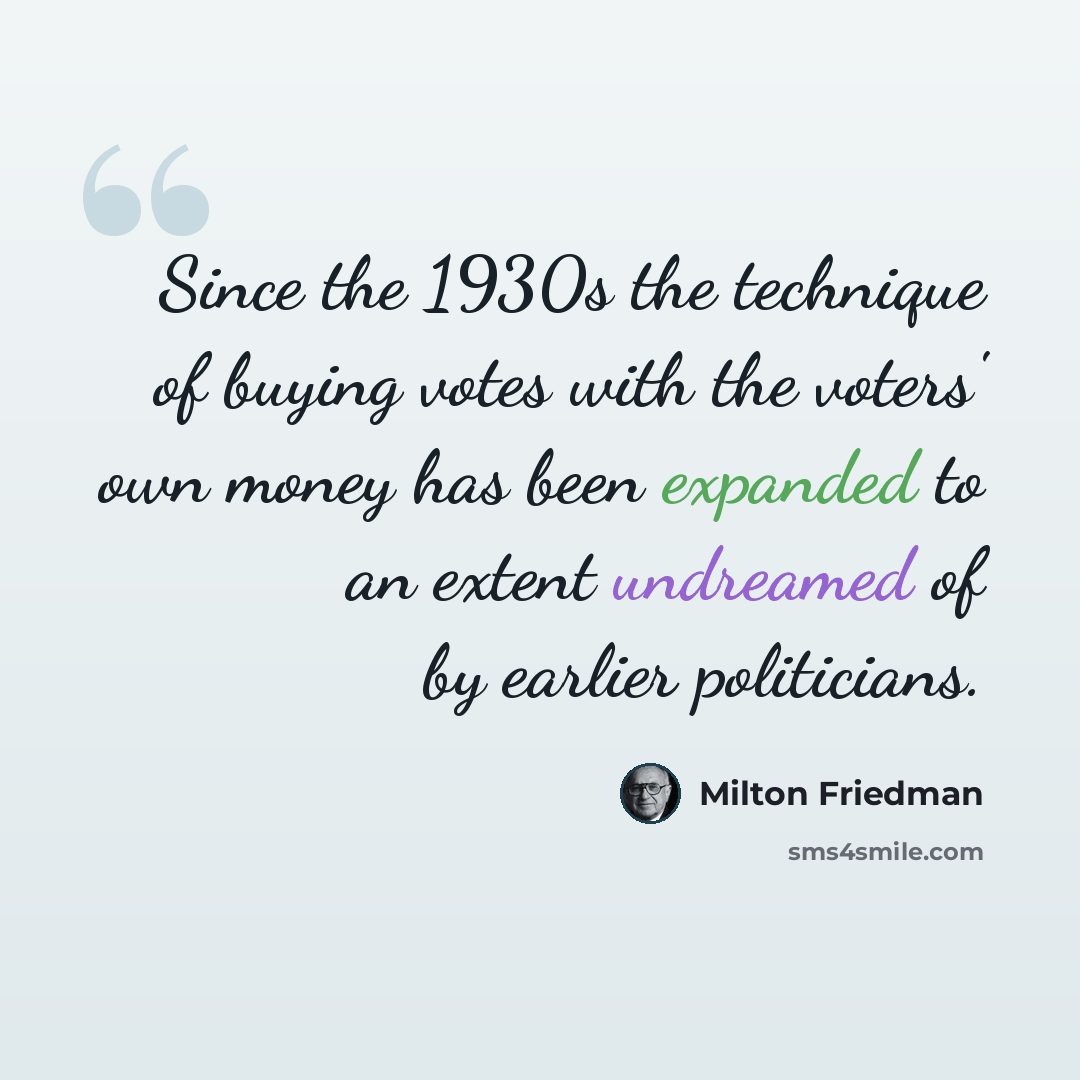 “Since the 1930s the technique of buying votes with the voters' own money has been expanded to an extent undreamed of by earlier politicians.” quote by Milton Friedman