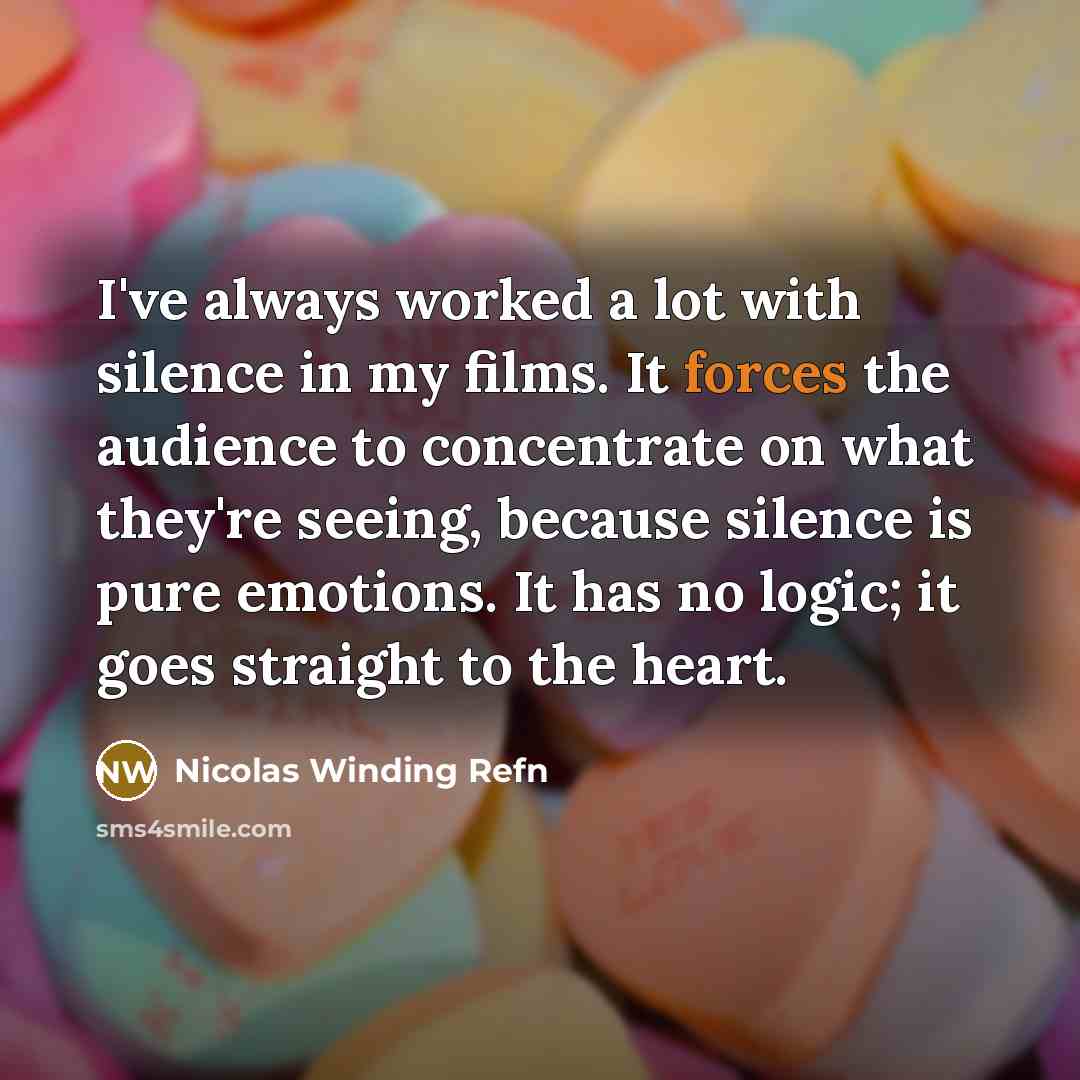 “I've always worked a lot with silence in my films. It forces the audience to concentrate on what they're seeing, because silence is pure emotions. It has no logic; it goes straight to the heart.” quote by Nicolas Winding Refn
