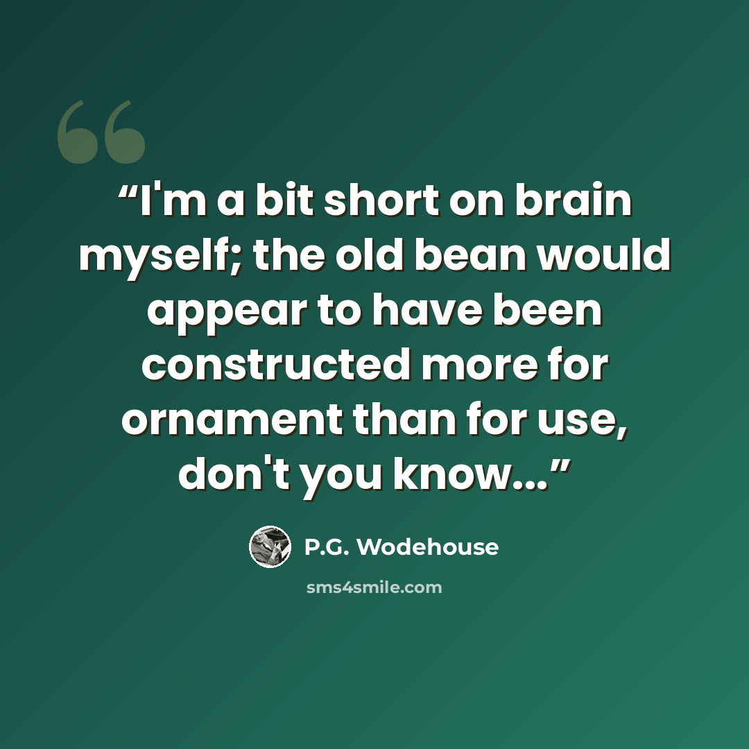 “I'm a bit short on brain myself; the old bean would appear to have been constructed more for ornament than for use, don't you know...” quote by P.G. Wodehouse