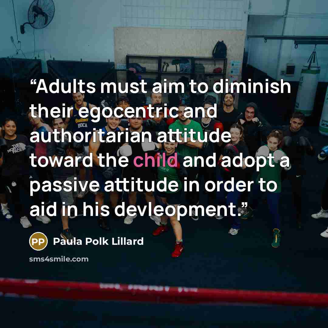 “Adults must aim to diminish their egocentric and authoritarian attitude toward the child and adopt a passive attitude in order to aid in his devleopment.” quote by Paula Polk Lillard