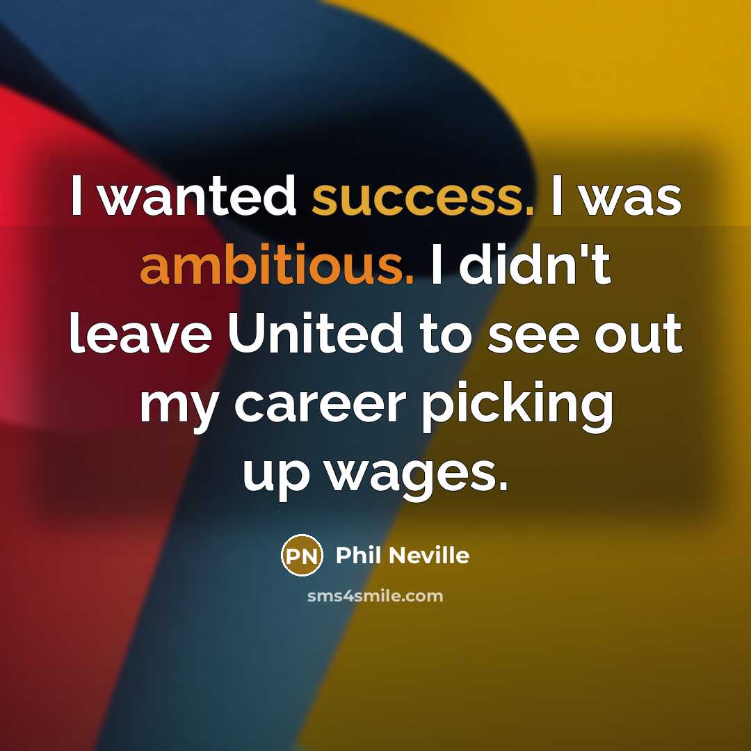 “I wanted success. I was ambitious. I didn't leave United to see out my career picking up wages.” quote by Phil Neville