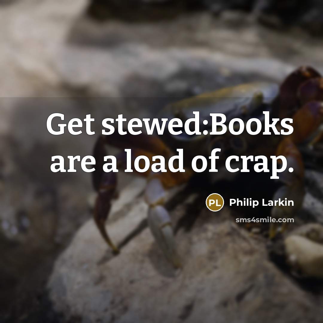 “Get stewed:Books are a load of crap.” quote by Philip Larkin