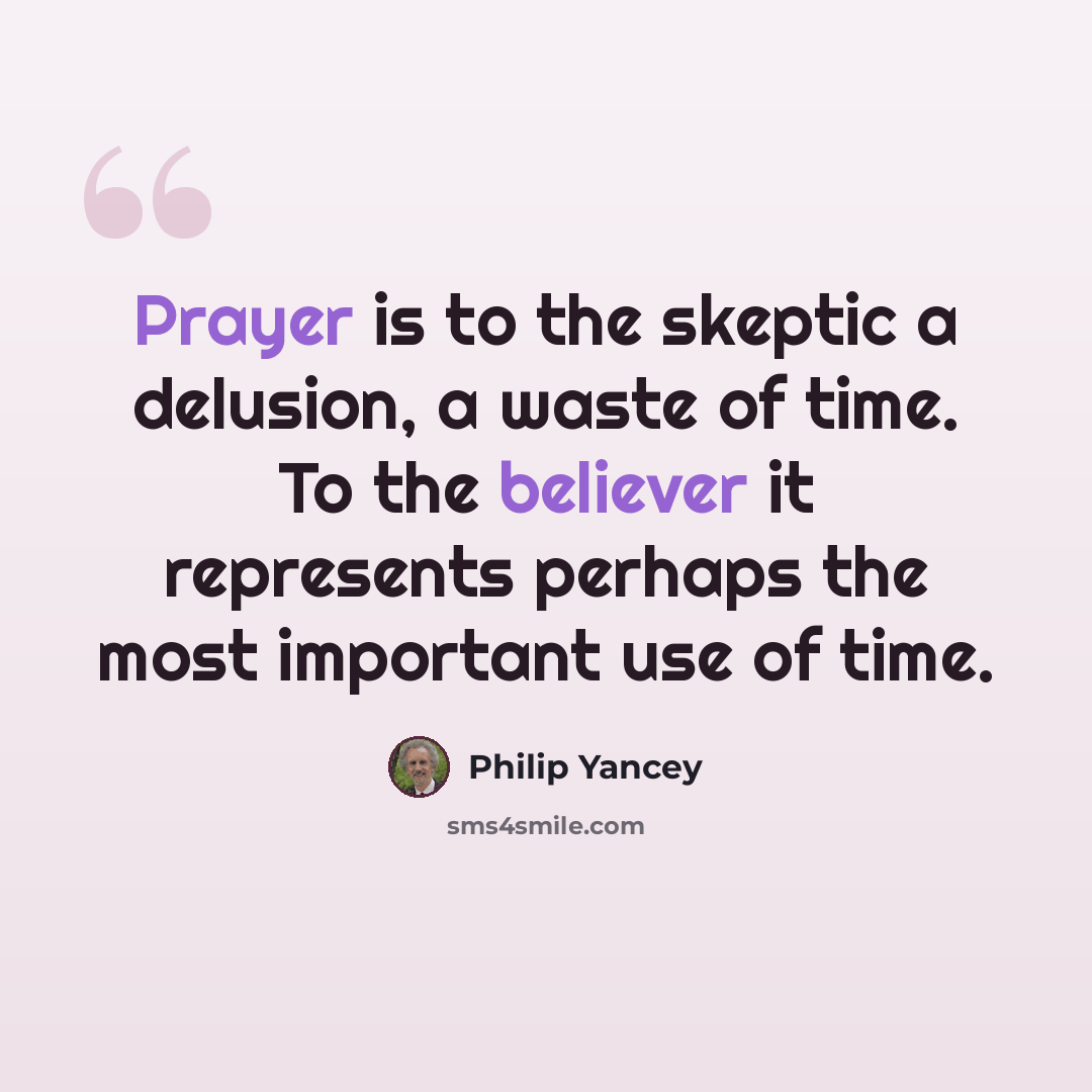“Prayer is to the skeptic a delusion, a waste of time. To the believer it represents perhaps the most important use of time.” quote by Philip Yancey
