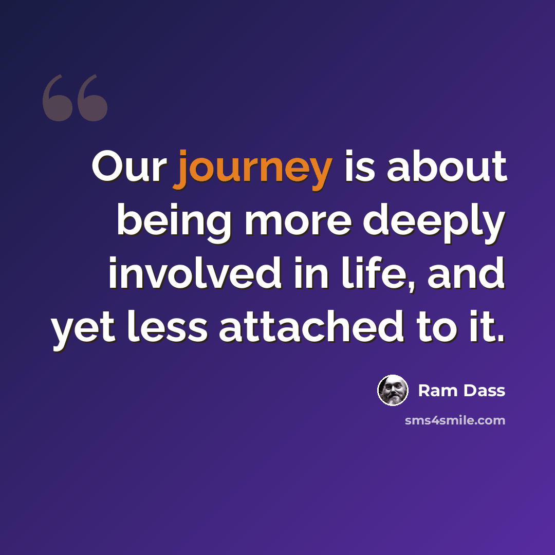 “Our journey is about being more deeply involved in life, and yet less attached to it.” quote by Ram Dass