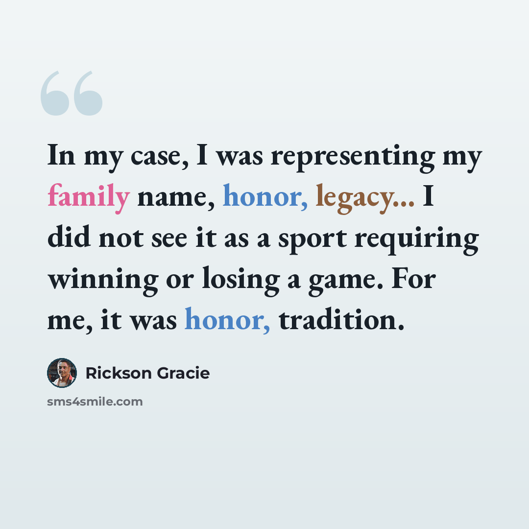 “In my case, I was representing my family name, honor, legacy... I did not see it as a sport requiring winning or losing a game. For me, it was honor, tradition.” quote by Rickson Gracie