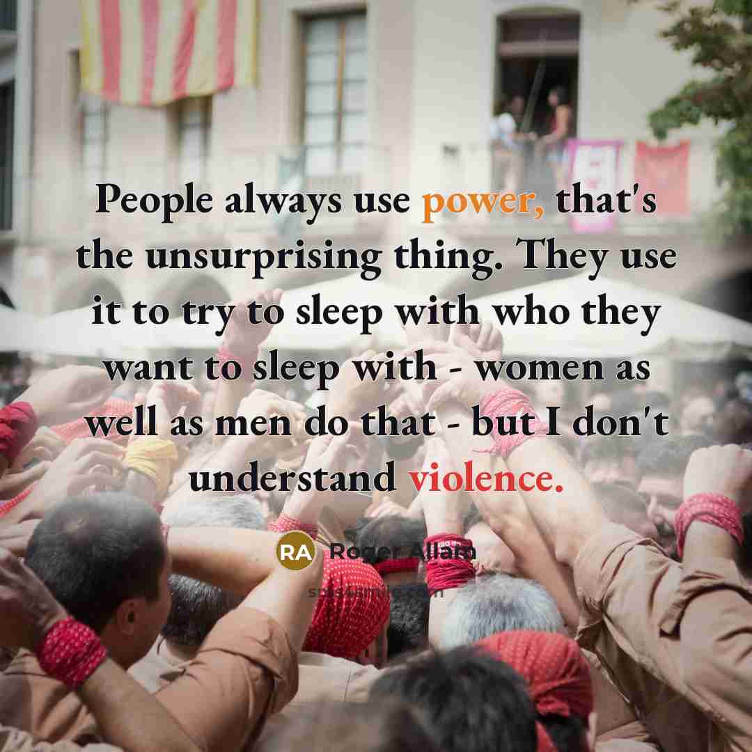 “People always use power, that's the unsurprising thing. They use it to try to sleep with who they want to sleep with - women as well as men do that - but I don't understand violence.” quote by Roger Allam