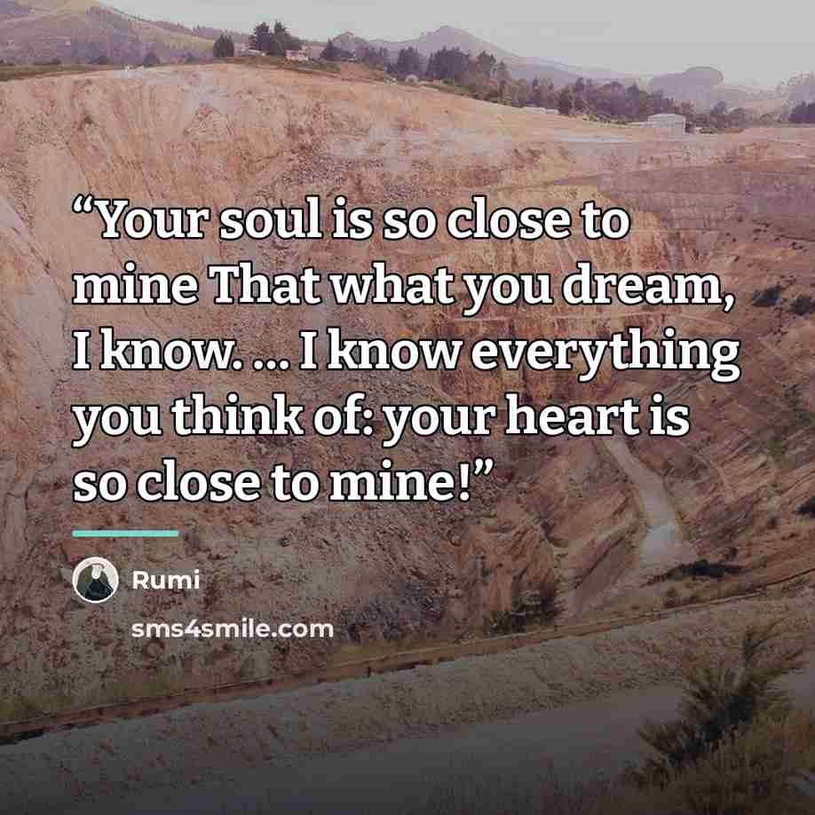 “Your soul is so close to mine That what you dream, I know. … I know everything you think of: your heart is so close to mine!” quote by Rumi