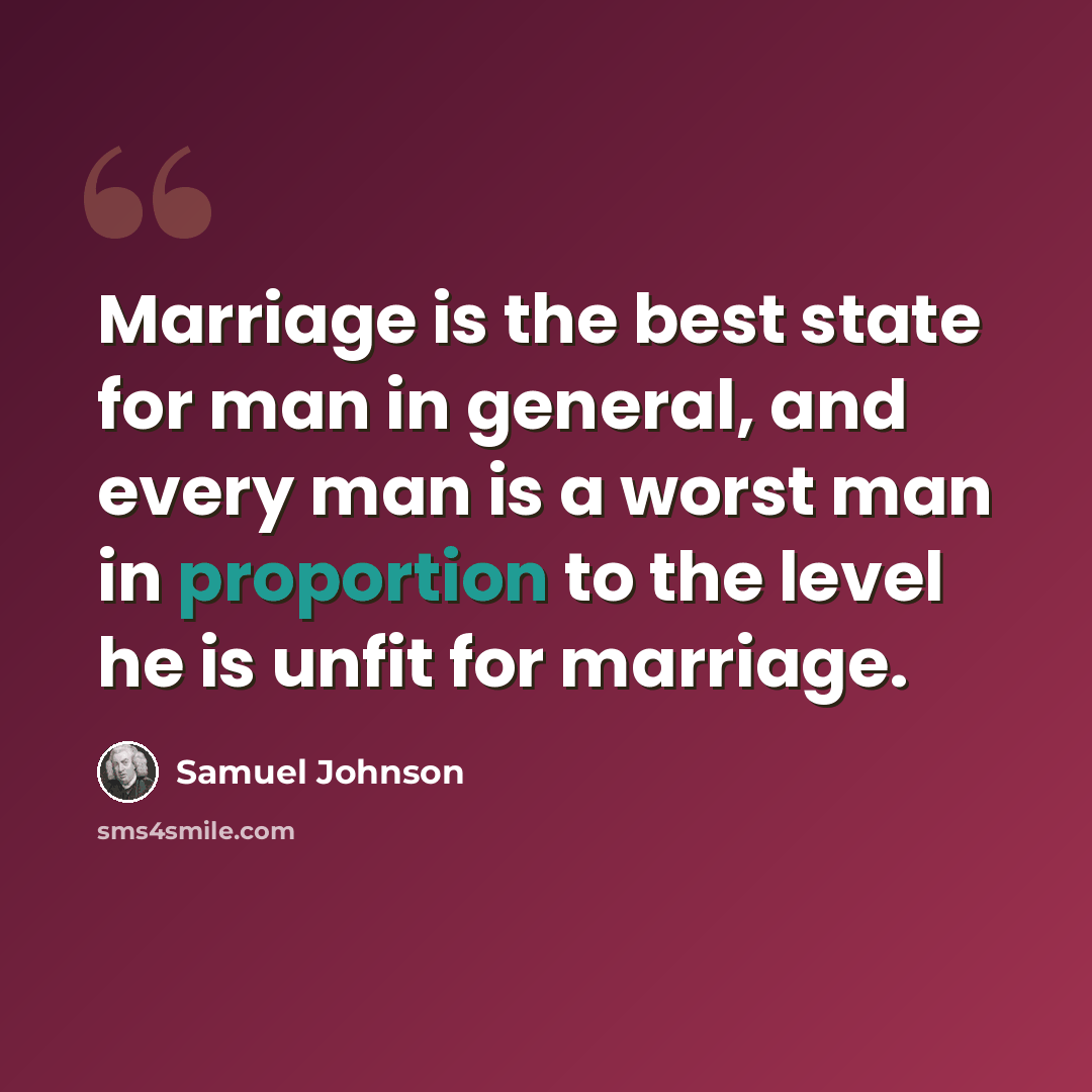 “Marriage is the best state for man in general, and every man is a worst man in proportion to the level he is unfit for marriage.” quote by Samuel Johnson
