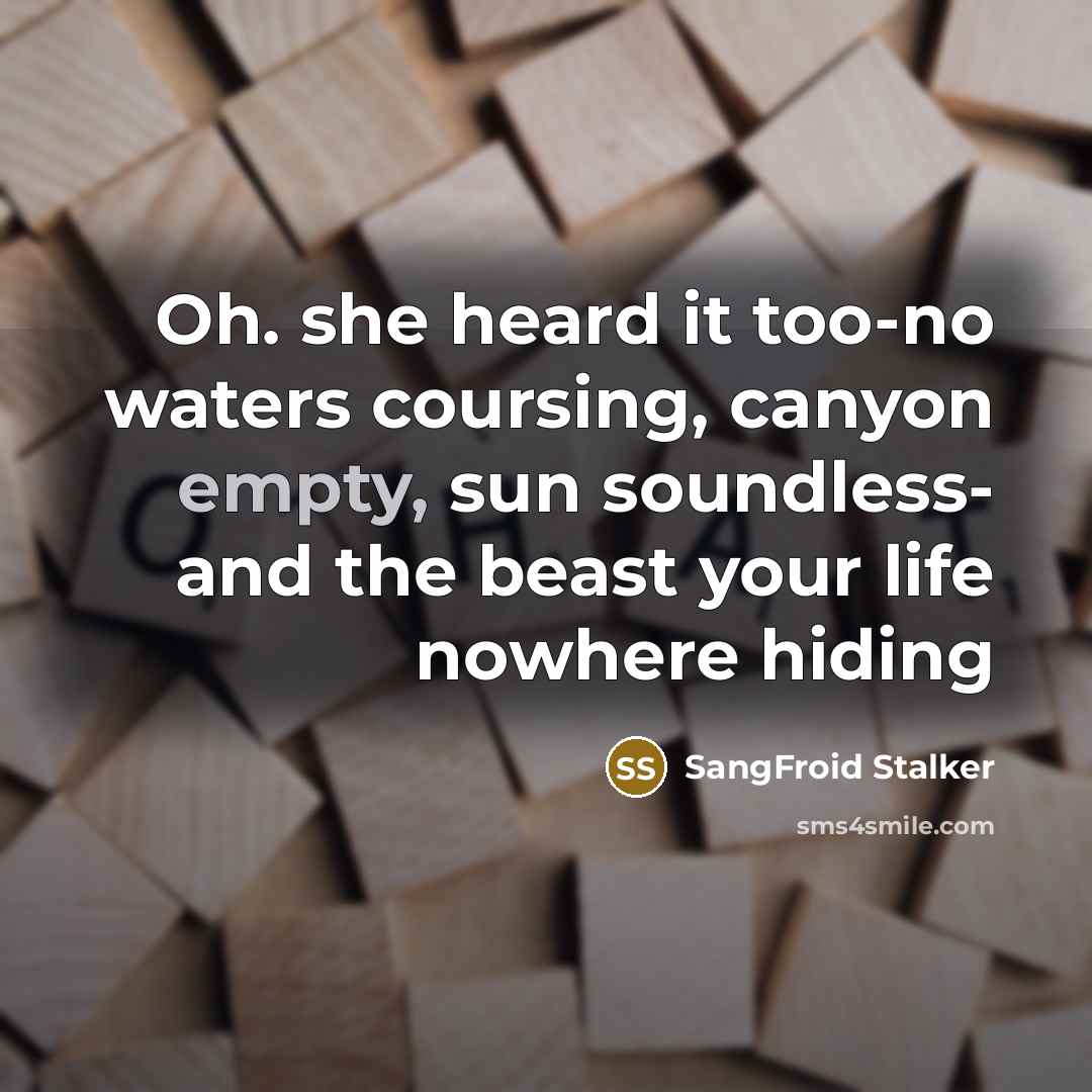 “Oh. she heard it too-no waters coursing, canyon empty, sun soundless- and the beast your life nowhere hiding” quote by SangFroid Stalker