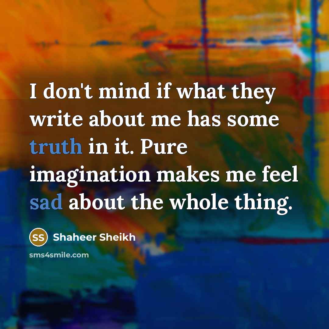 “I don't mind if what they write about me has some truth in it. Pure imagination makes me feel sad about the whole thing.” quote by Shaheer Sheikh