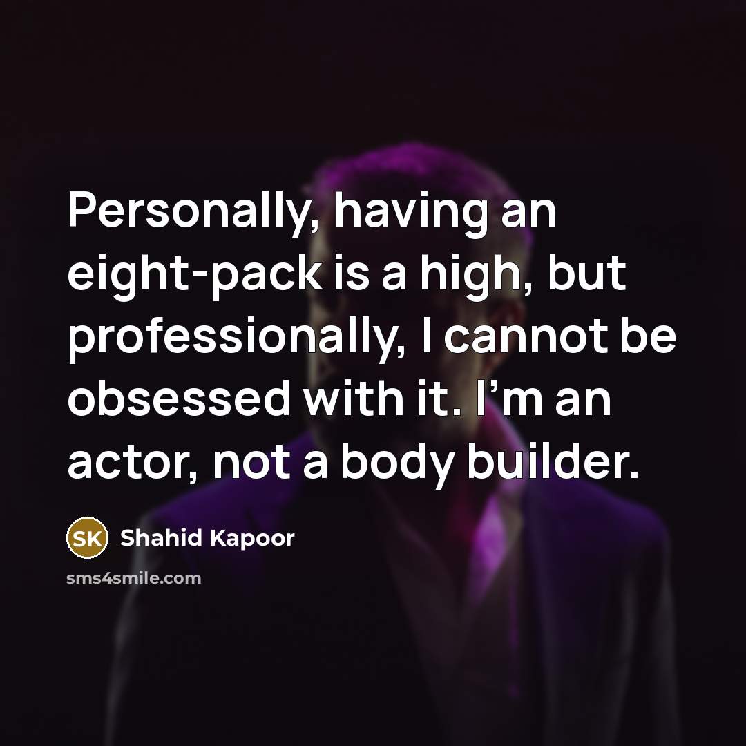 “Personally, having an eight-pack is a high, but professionally, I cannot be obsessed with it. I'm an actor, not a body builder.” quote by Shahid Kapoor