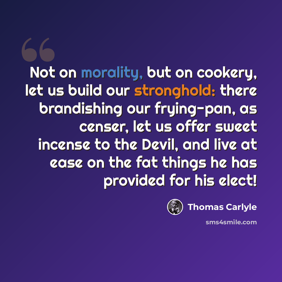 “Not on morality, but on cookery, let us build our stronghold: there brandishing our frying-pan, as censer, let us offer sweet incense to the Devil, and live at ease on the fat things he has provided for his elect!” quote by Thomas Carlyle