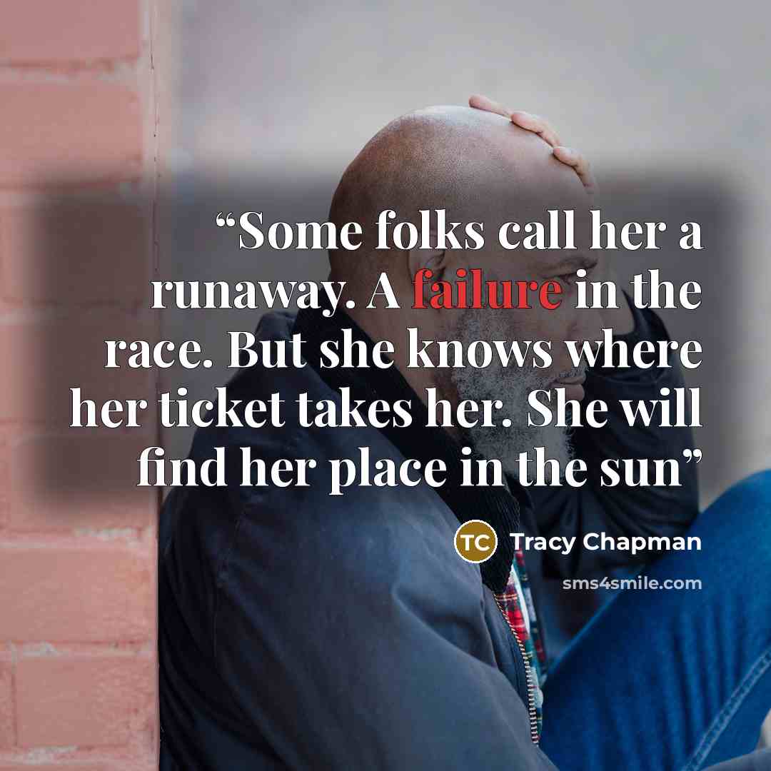 “Some folks call her a runaway. A failure in the race. But she knows where her ticket takes her. She will find her place in the sun” quote by Tracy Chapman