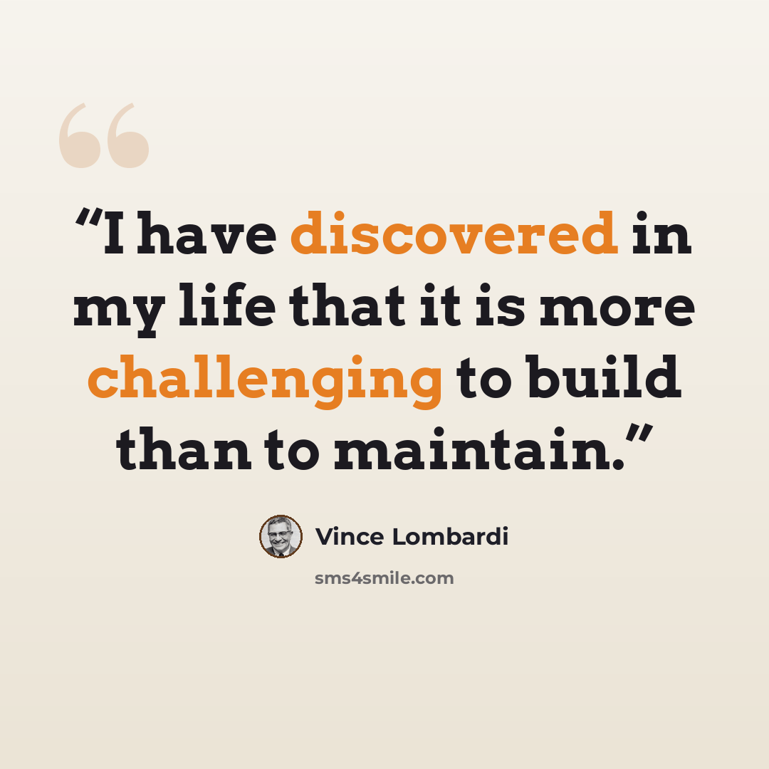 “I have discovered in my life that it is more challenging to build than to maintain.” quote by Vince Lombardi