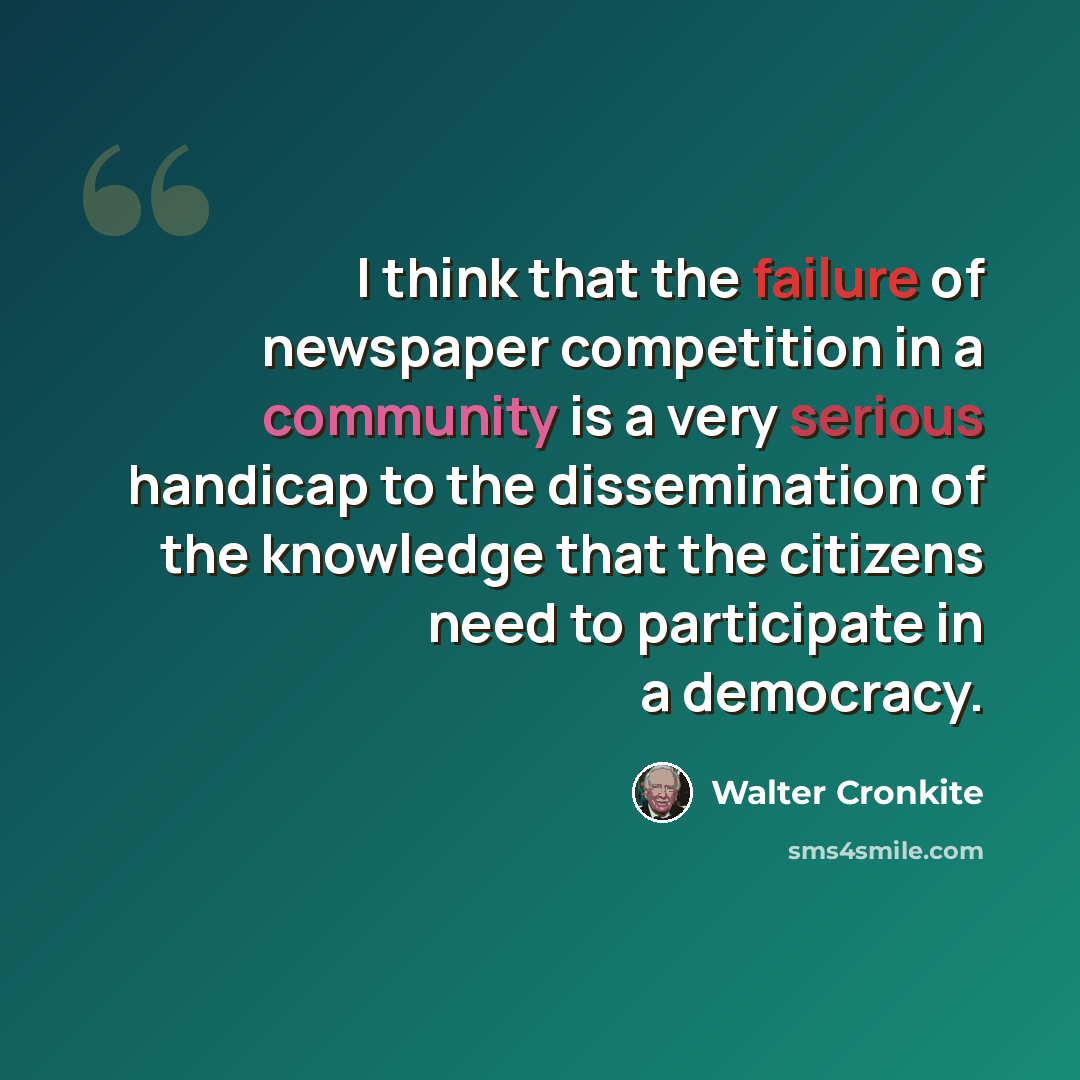 “I think that the failure of newspaper competition in a community is a very serious handicap to the dissemination of the knowledge that the citizens need to participate in a democracy.” quote by Walter Cronkite