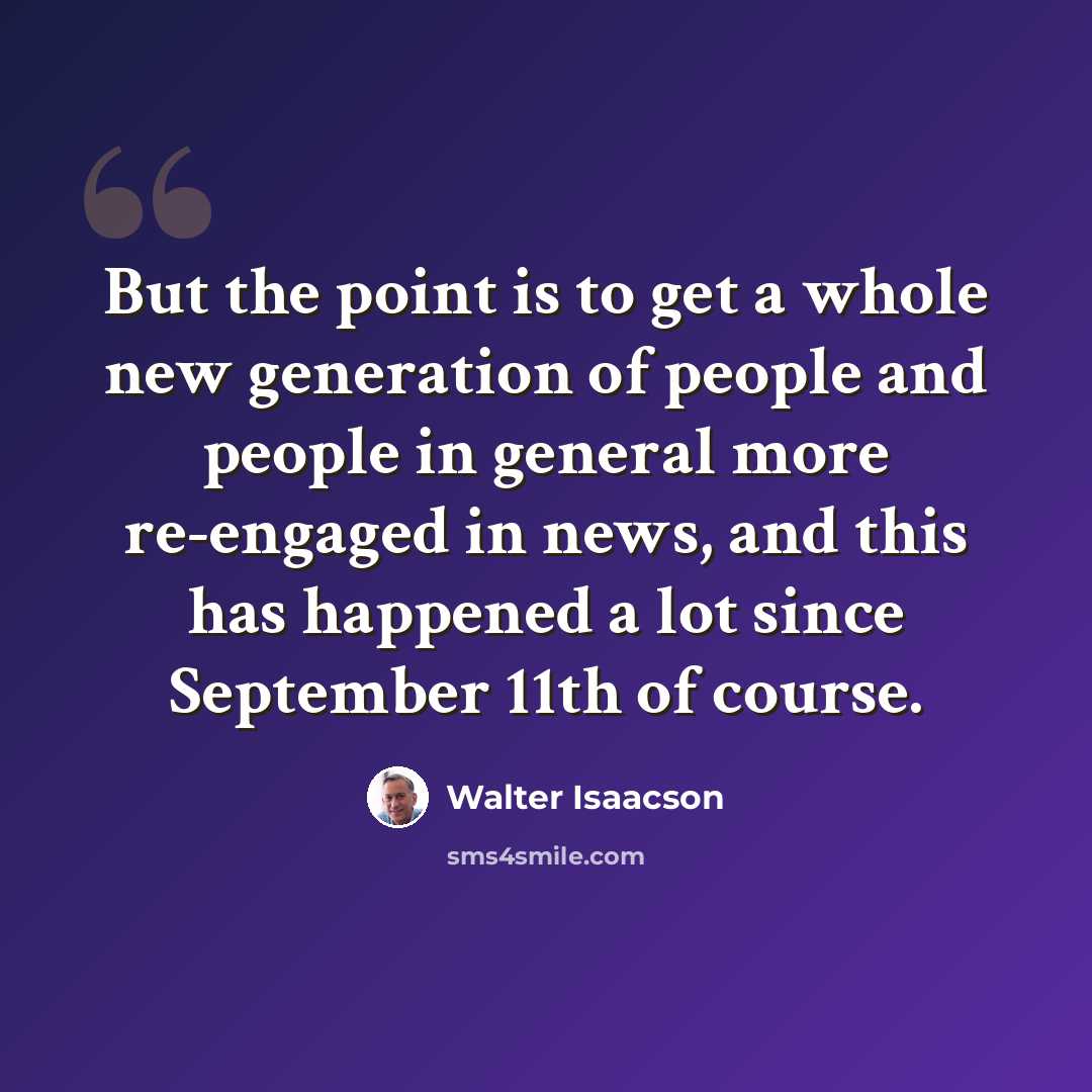 “But the point is to get a whole new generation of people and people in general more re-engaged in news, and this has happened a lot since September 11th of course.” quote by Walter Isaacson