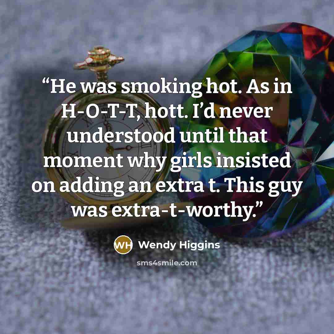“He was smoking hot. As in H-O-T-T, hott. I’d never understood until that moment why girls insisted on adding an extra t. This guy was extra-t-worthy.” quote by Wendy Higgins