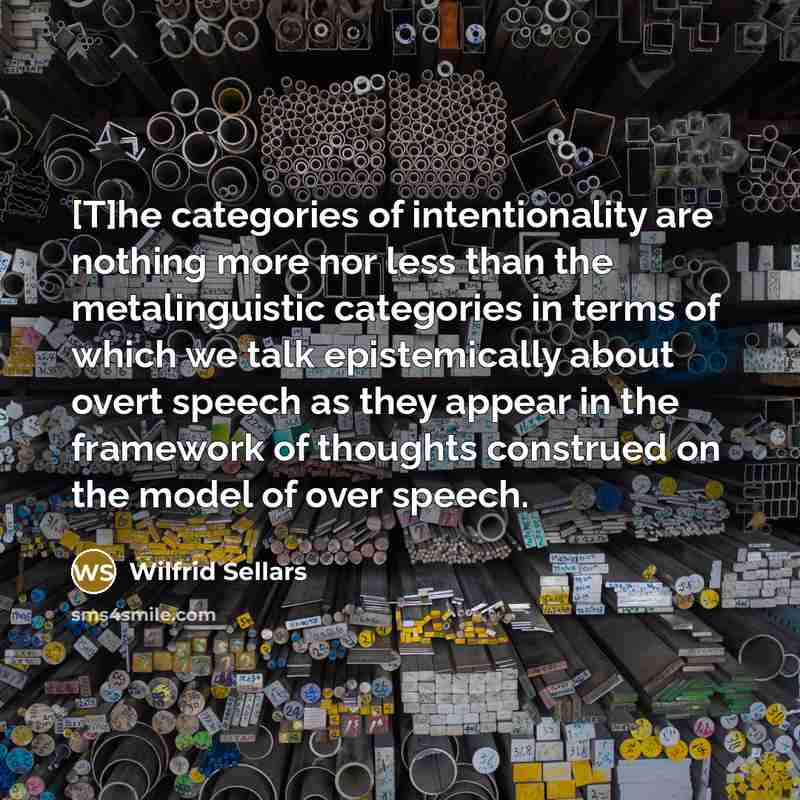 “[T]he categories of intentionality are nothing more nor less than the metalinguistic categories in terms of which we talk epistemically about overt speech as they appear in the framework of thoughts construed on the model of over speech.” quote by Wilfrid Sellars