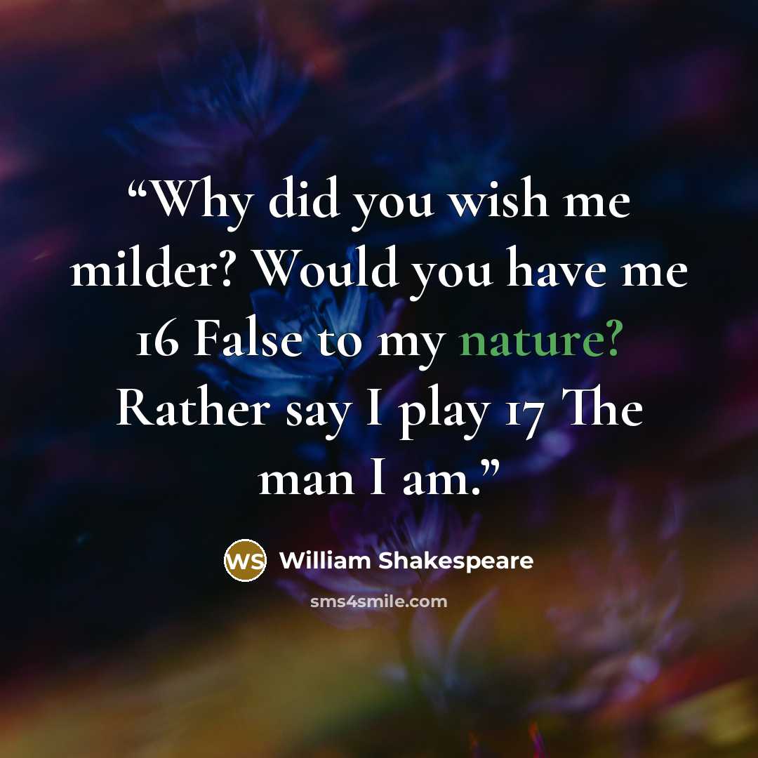 “Why did you wish me milder? Would you have me 16 False to my nature? Rather say I play 17 The man I am.” quote by William Shakespeare