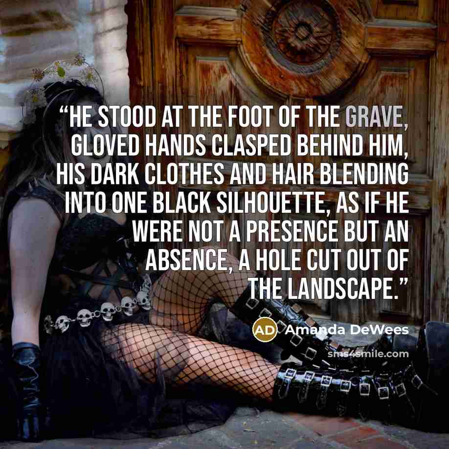“He stood at the foot of the grave, gloved hands clasped behind him, his dark clothes and hair blending into one black silhouette, as if he were not a presence but an absence, a hole cut out of the landscape.” quote by Amanda DeWees