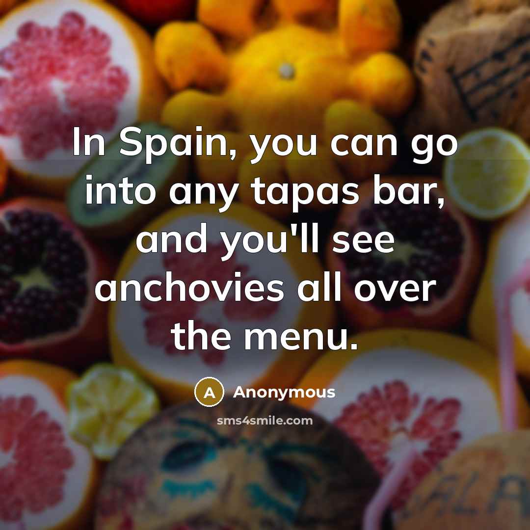 “In Spain, you can go into any tapas bar, and you'll see anchovies all over the menu.” quote by Anonymous