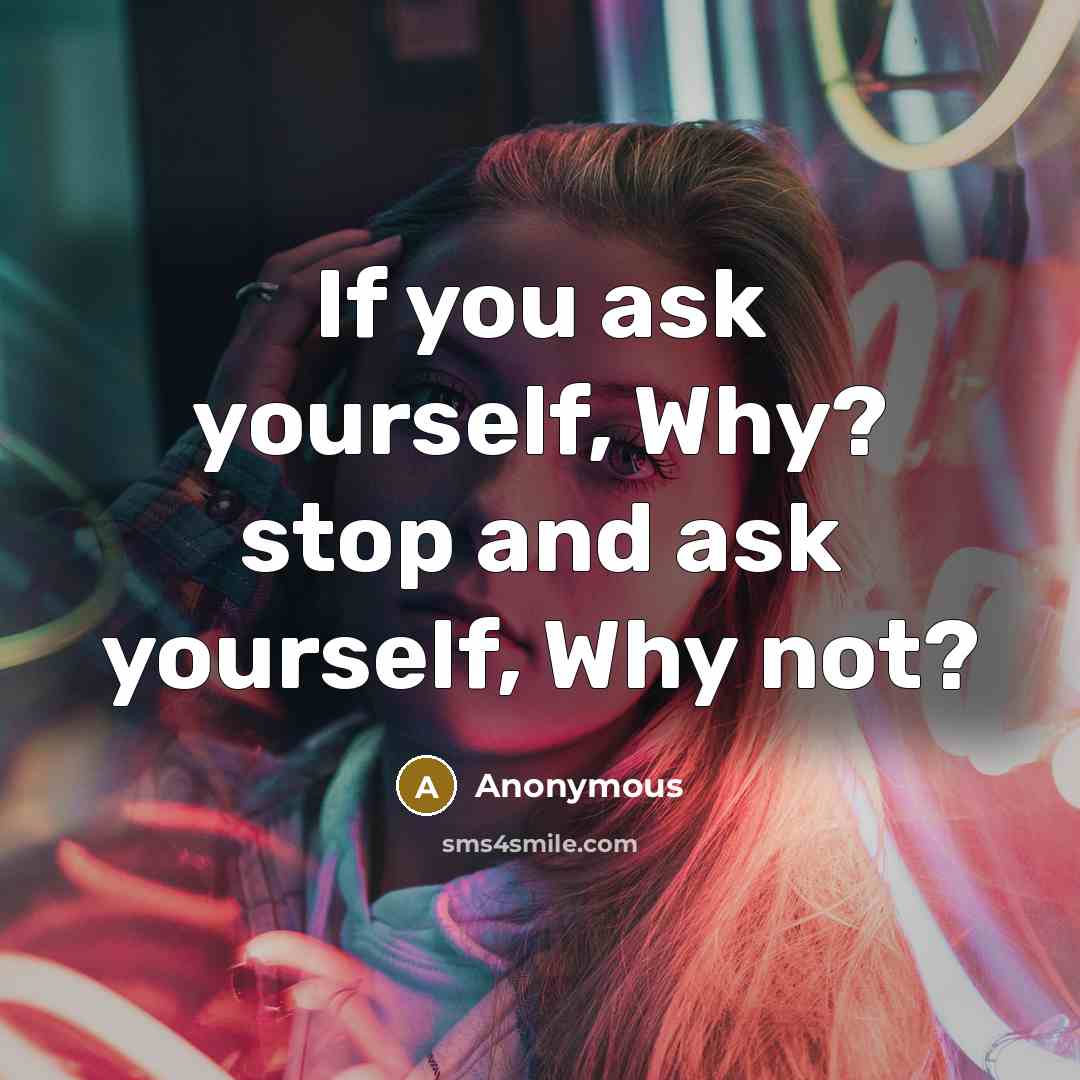 “If you ask yourself, Why? stop and ask yourself, Why not?” quote by Anonymous